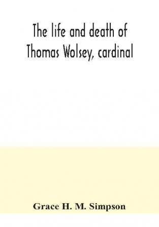 The life and death of Thomas Wolsey cardinal