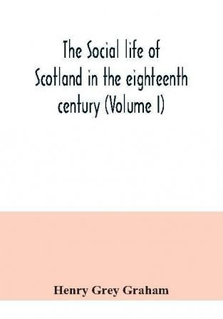 The social life of Scotland in the eighteenth century (Volume I)