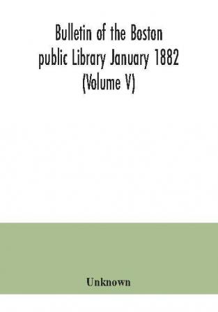 Bulletin of the Boston public Library January 1882 (Volume V)