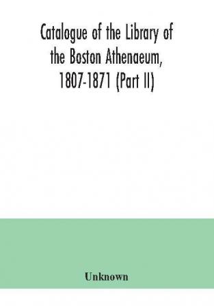 Catalogue of the Library of the Boston Athenaeum 1807-1871 (Part II)