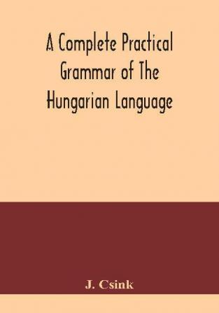 A complete practical grammar of the Hungarian language; with exercises selections from the best authors and vocabularies to which is added a Historical sketch of Hungarian literature