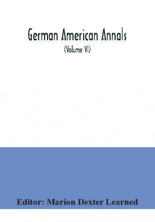 German American Annals; Continuation of the Quarterly Americana Germanica; A Monthly Devoted to the Comparative study of the Historical Literary Linguistic Educational and Commercial Relations of Germany and America (Volume VI)