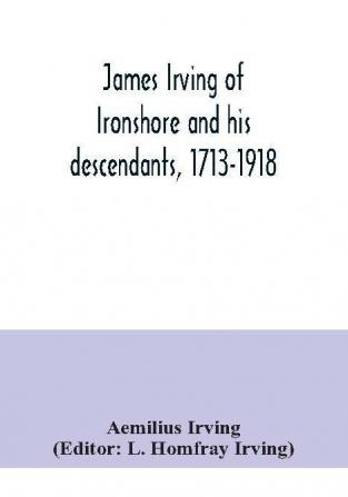 James Irving of Ironshore and his descendants 1713-1918