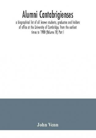 Alumni cantabrigienses; a biographical list of all known students graduates and holders of office at the University of Cambridge from the earliest times to 1900 (Volume IV) Part I.