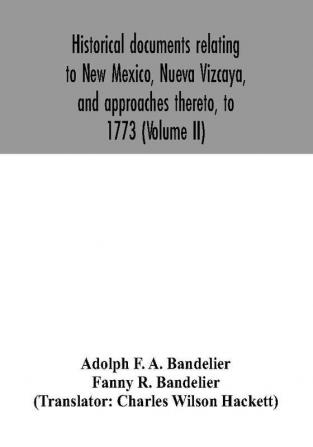 Historical documents relating to New Mexico Nueva Vizcaya and approaches thereto to 1773 (Volume II)