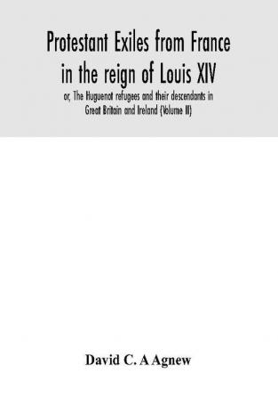 Protestant exiles from France in the reign of Louis XIV : or The Huguenot refugees and their descendants in Great Britain and Ireland (Volume II)