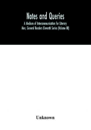 Notes and queries; A Medium of Intercommunication for Literary Men General Readers Eleventh Series (Volume III)