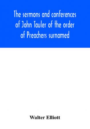 The sermons and conferences of John Tauler of the order of Preachers surnamed The Illuminated Doctor; being his spiritual doctrine