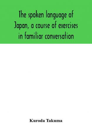 The spoken language of Japan a course of exercises in familiar conversation