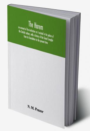 The Harem : an account of the institution as it existed in the palace of the Turkish sultans with a history of the Grand Seraglio from its foundation to the present time