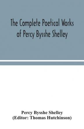 The complete poetical works of Percy Bysshe Shelley including materials never before printed in any edition of the poems