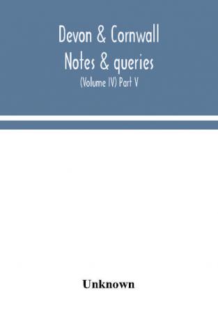 Devon & Cornwall notes & queries; a quarterly journal devoted to the local history biography and antiquities of the counties of Devon and Cornwall (Volume IV) Part V.