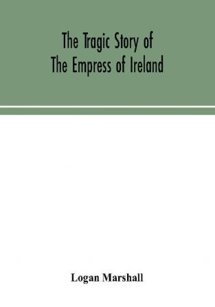 The tragic story of the Empress of Ireland; an authentic account of the most horrible disaster in Canadian history constructed from the real facts obtained from those on board who survived and other great sea disasters containing the statements of Captain Henry George Kendall commanding the Empress of Ireland and Captain Thomas Andersen commanding the Storstad