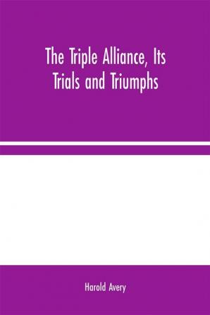 The Triple Alliance Its Trials and Triumphs