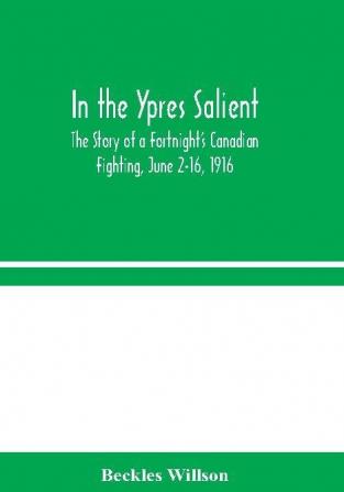 In the Ypres Salient : The Story of a Fortnight's Canadian Fighting June 2-16 1916