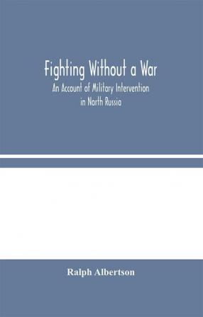 Fighting Without a War: An Account of Military Intervention in North Russia