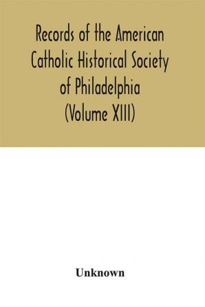 Records of the American Catholic Historical Society of Philadelphia (Volume XIII)