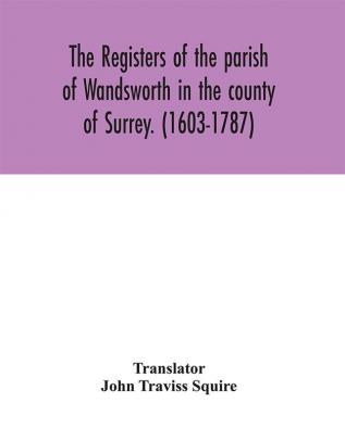 The registers of the parish of Wandsworth in the county of Surrey. (1603-1787)