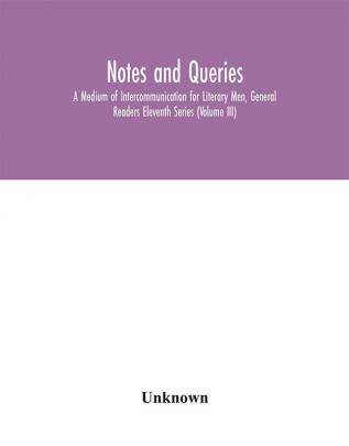 Notes and queries; A Medium of Intercommunication for Literary Men General Readers Eleventh Series (Volume III)