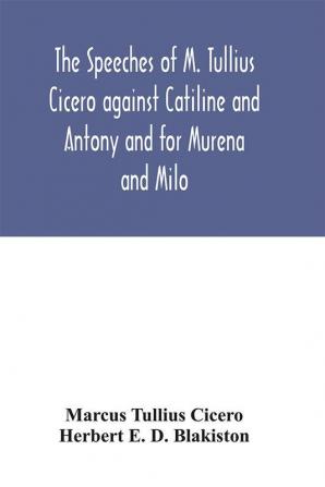 The speeches of M. Tullius Cicero against Catiline and Antony and for Murena and Milo