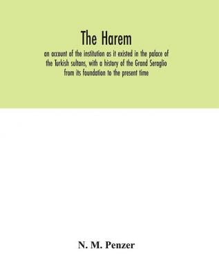 The Harem : an account of the institution as it existed in the palace of the Turkish sultans with a history of the Grand Seraglio from its foundation to the present time