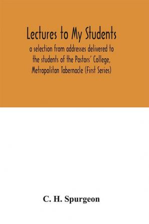 Lectures to my students : a selection from addresses delivered to the students of the Pastors' College Metropolitan Tabernacle (First Series)