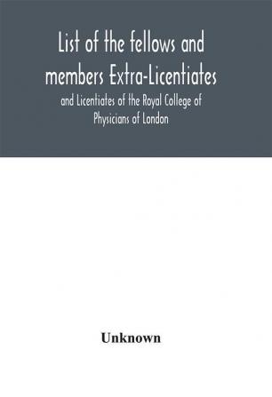 List of the fellows and members Extra-Licentiates and Licentiates of the Royal College of Physicians of London.