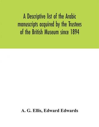 A descriptive list of the Arabic manuscripts acquired by the Trustees of the British Museum since 1894