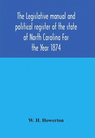 The Legislative manual and political register of the state of North Carolina For the Year 1874