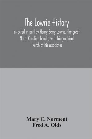 The Lowrie history : as acted in part by Henry Berry Lowrie the great North Carolina bandit with biographical sketch of his associates