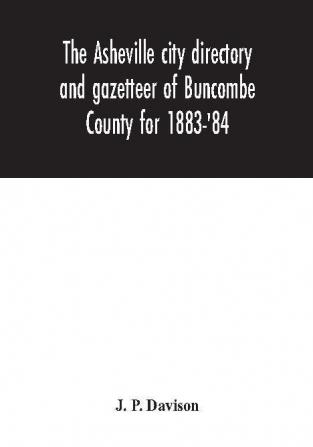 The Asheville city directory and gazetteer of Buncombe County for 1883-'84 : comprising a complete list of the citizens of Asheville with places of business and residence: Together with a list of Churches Schools Newspapers Societies and Associat