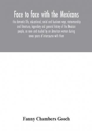 Face to face with the Mexicans: the domestic life educational social and business ways statesmanship and literature legendary and general history of the Mexican people as seen and studied by an American woman during seven years of intercourse wi