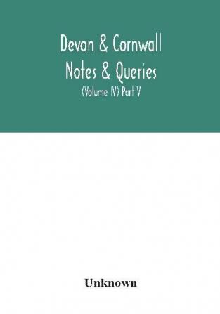 Devon & Cornwall notes & queries; a quarterly journal devoted to the local history biography and antiquities of the counties of Devon and Cornwall (Volume IV) Part V.