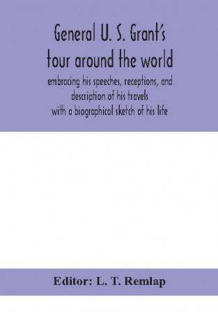 General U. S. Grant's tour around the world : embracing his speeches receptions and description of his travels : with a biographical sketch of his life