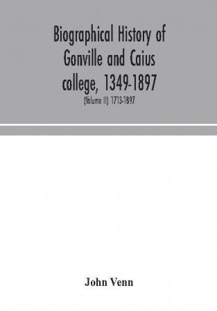 Biographical history of Gonville and Caius college 1349-1897; containing a list of all known members of the college from the foundation to the present time with biographical notes (Volume II) 1713-1897