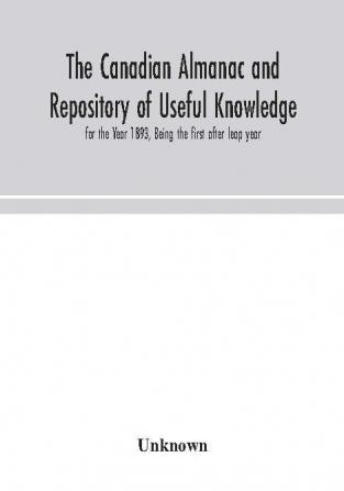 The Canadian almanac and Repository of Useful Knowledge for the Year 1893 Being the first after leap year