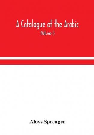 A catalogue of the Arabic Persian and Hindu'sta'ny manuscripts of the libraries of the King of Oudh (Volume I)