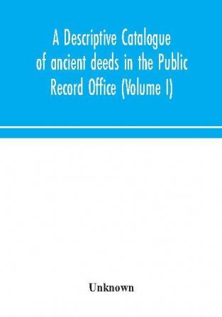 A descriptive catalogue of ancient deeds in the Public Record Office (Volume I)