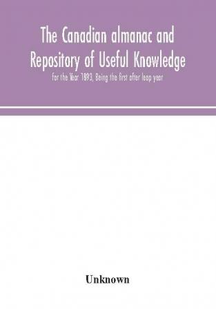 The Canadian almanac and Repository of Useful Knowledge for the Year 1893 Being the first after leap year