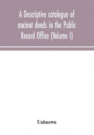 A descriptive catalogue of ancient deeds in the Public Record Office (Volume I)