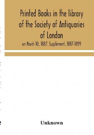 Printed books in the library of the Society of Antiquaries of London on March 10 1887. Supplement 1887-1899