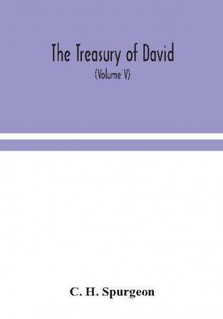 The treasury of David; An Original Exposition of the Book of Psalms: A Collection of Illustrative Extracts from the Whole range of Literature; A Series of Homiletical hints upon Almost Every Verse; and lists of Writers Upon Each Psalm (Volume V)