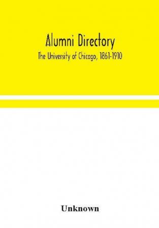 Alumni directory. The University of Chicago 1861-1910