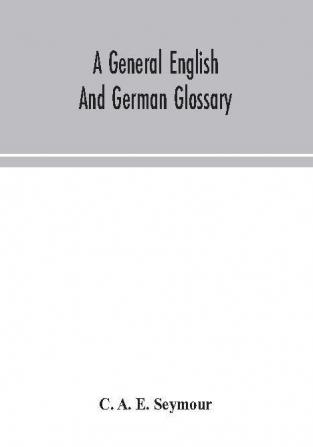 A general English and German glossary; or Collection of words phrases names customs proverbs which occur in the works of English and Scotch poets from the time of Chaucer to the present century