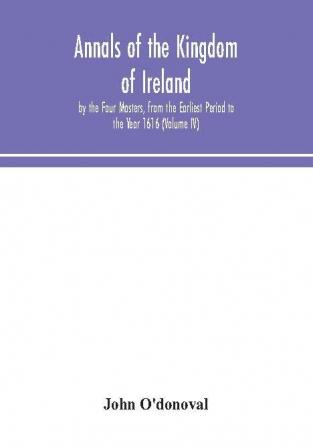 Annals of the Kingdom of Ireland by the Four Masters from the Earliest Period to the Year 1616 (Volume IV)