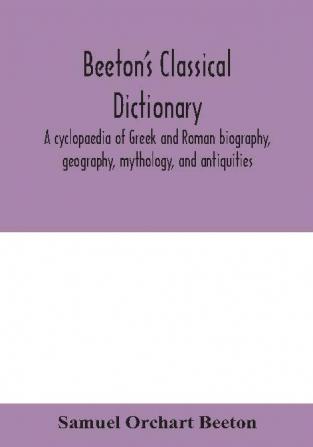 Beeton's classical dictionary. A cyclopaedia of Greek and Roman biography geography mythology and antiquities