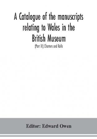 A catalogue of the manuscripts relating to Wales in the British Museum; (Part III) Charters and Rolls