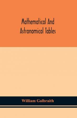 Mathematical and astronomical tables for the use of students of mathematics practical astronomers surveyors engineers and navigators; with an introd. containing the explanation and use of the tables