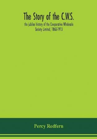 The story of the C.W.S.; the jubilee history of the Co-operative Wholesale Society Limited 1863-1913