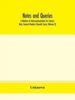 Notes and queries; A Medium of Intercommunication for Literary Men General Readers Eleventh Series (Volume X)